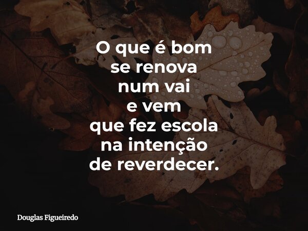 O que é bom se renova num vai e vem que fez escola⁠ na intenção de reverdecer.... Frase de Douglas Figueiredo.