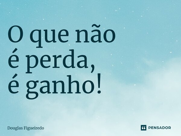 ⁠O que não é perda, é ganho!... Frase de Douglas Figueiredo.