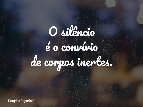 O silêncio é o convívio de corpos inertes.... Frase de Douglas Figueiredo.