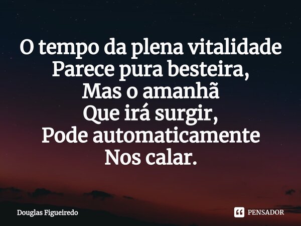 ⁠O tempo da plena vitalidade
Parece pura besteira,
Mas o amanhã
Que irá surgir,
Pode automaticamente
Nos calar.... Frase de Douglas Figueiredo.