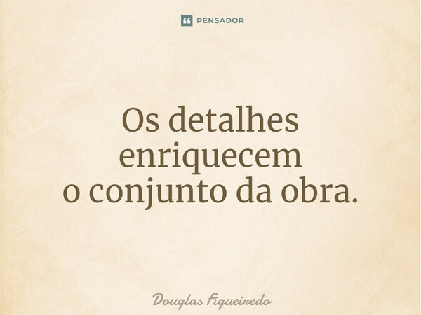 ⁠Os detalhes enriquecem o conjunto da obra.... Frase de Douglas Figueiredo.