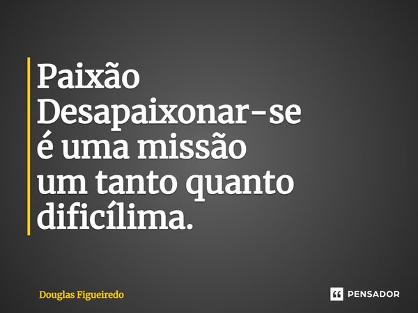 ⁠Paixão Desapaixonar-se é uma missão um tanto quanto dificílima.... Frase de Douglas Figueiredo.