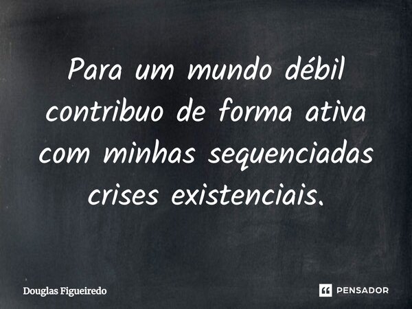 ⁠Para um mundo débil contribuo de forma ativa com minhas sequenciadas crises existenciais.... Frase de Douglas Figueiredo.