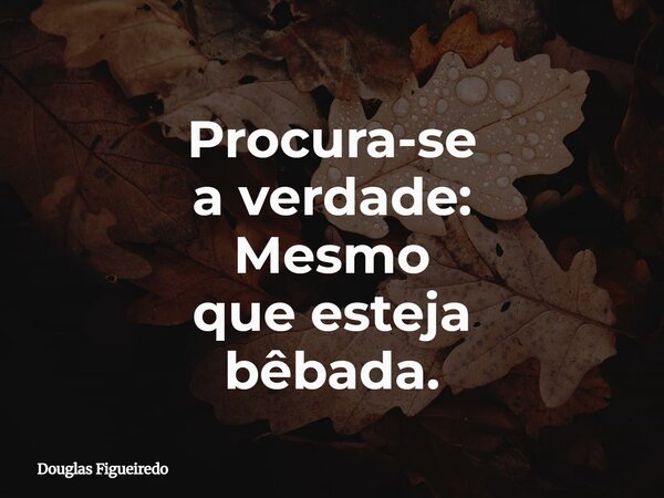 Procura-se a verdade: Mesmo que esteja bêbada.⁠... Frase de Douglas Figueiredo.