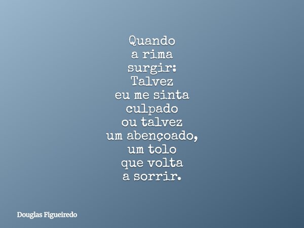 Quando a rima surgir: Talvez eu me sinta culpado ou talvez um abençoado, um tolo que volta a sorrir.⁠... Frase de Douglas Figueiredo.