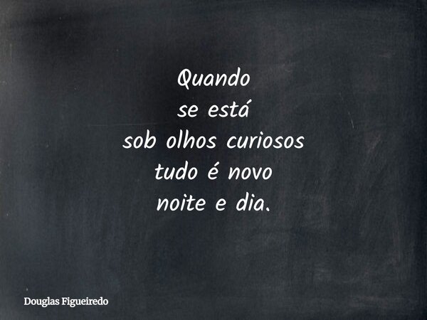 Quando se está sob olhos curiosos tudo é novo noite e dia.⁠... Frase de Douglas Figueiredo.