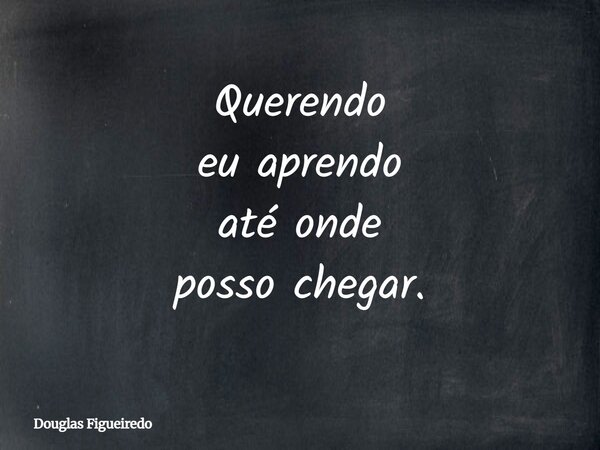 Querendo eu aprendo até onde posso chegar.⁠... Frase de Douglas Figueiredo.