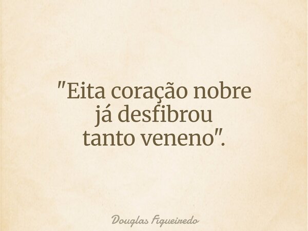 "Eita coração nobre já desfibrou tanto veneno".... Frase de Douglas Figueiredo.