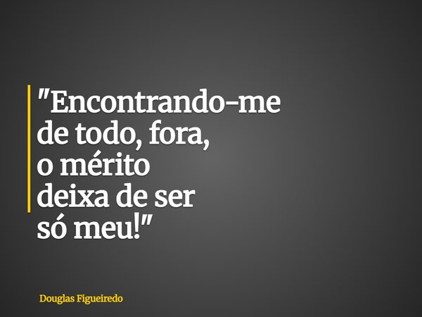 "Encontrando-me de todo, fora, o mérito deixa de ser só meu!"... Frase de Douglas Figueiredo.