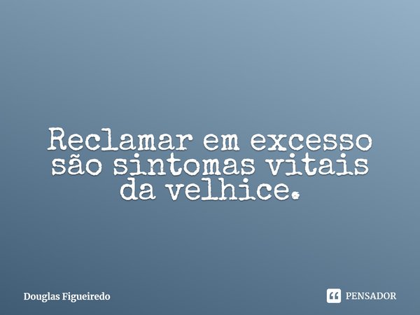 ⁠Reclamar em excesso
são sintomas vitais
da velhice.... Frase de Douglas Figueiredo.