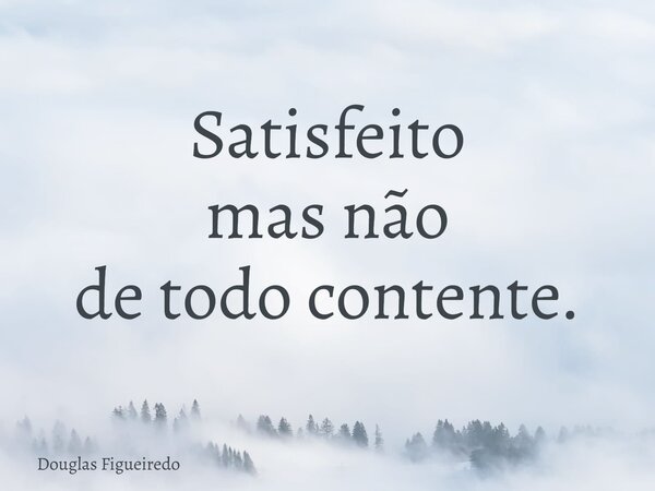 Satisfeito mas não de todo contente.... Frase de Douglas Figueiredo.