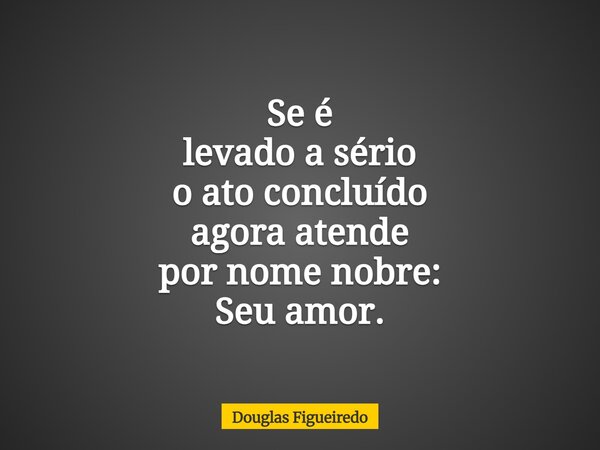Se é levado a sério o ato concluído agora atende por nome nobre: Seu amor.⁠... Frase de Douglas Figueiredo.