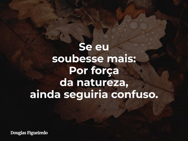 Se eu soubesse mais: Por força da natureza, ainda seguiria confuso.... Frase de Douglas Figueiredo.