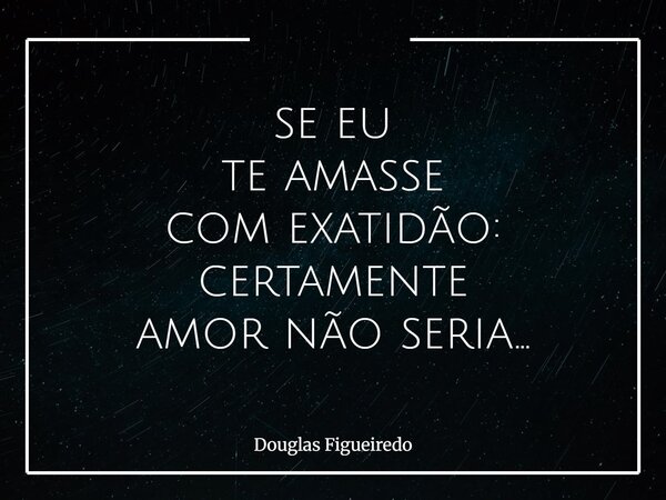 se eu te amasse com exatidão: certamente amor não seria...... Frase de Douglas Figueiredo.