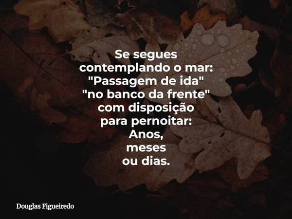 Se segues contemplando o mar: "Passagem de ida" "no banco da frente" com disposição para pernoitar: Anos, meses ou dias.... Frase de Douglas Figueiredo.