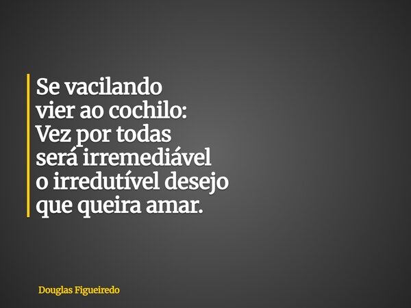 Se vacilando vier ao cochilo: Vez por todas será irremediável o irredutível desejo que queira amar.... Frase de Douglas Figueiredo.