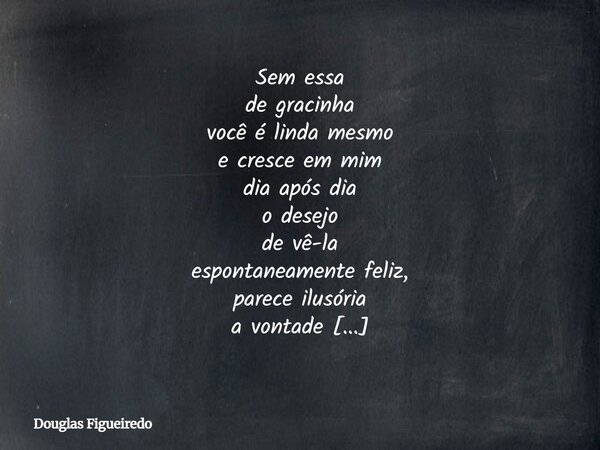 Sem essa de gracinha você é linda mesmo e cresce em mim dia após dia o desejo de vê-la espontaneamente feliz, parece ilusória a vontade de tê-la em meus braços... Frase de Douglas Figueiredo.