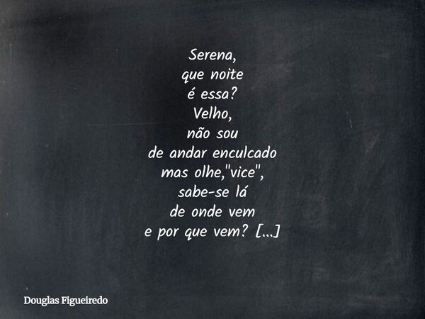 Serena, que noite⁠ é essa? Velho, não sou de andar enculcado mas olhe, "vice", sabe-se lá de onde vem e por que vem? Ao meu "coração maltrapilho&... Frase de Douglas Figueiredo.