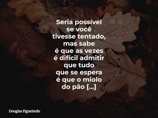 Seria possível se você tivesse tentado, mas sabe é que as vezes é difícil admitir que tudo que se espera é que o miolo do pão esteja bem assado e para melhores ... Frase de Douglas Figueiredo.