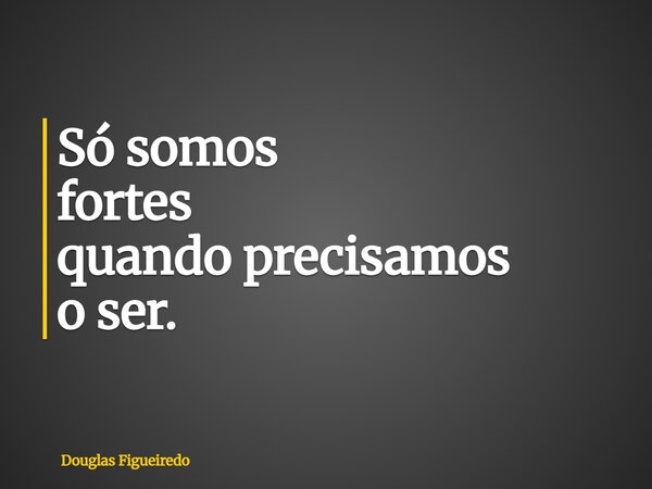 ⁠Só somos fortes quando precisamos o ser.... Frase de Douglas Figueiredo.