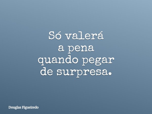 Só valerá a pena quando pegar de surpresa.... Frase de Douglas Figueiredo.