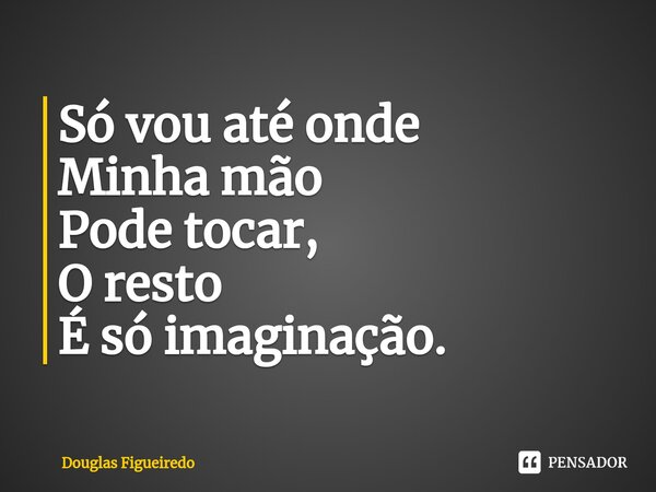 ⁠Só vou até onde
Minha mão
Pode tocar,
O resto
É só imaginação.... Frase de Douglas Figueiredo.