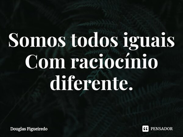 ⁠Somos todos iguais
Com raciocínio diferente.... Frase de Douglas Figueiredo.