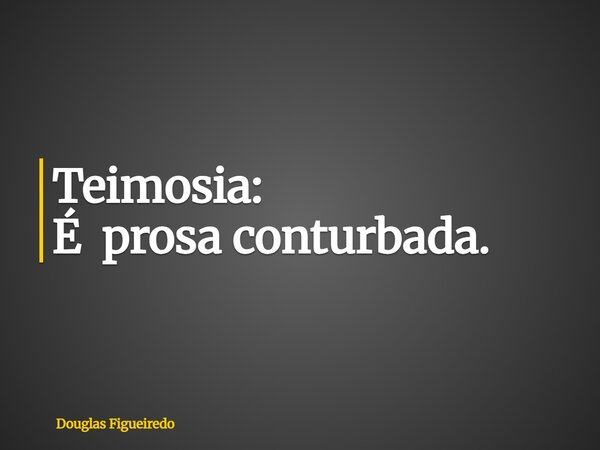 Teimosia: É prosa conturbada.... Frase de Douglas Figueiredo.