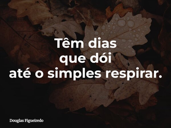 Têm dias que dói até o simples respirar.... Frase de Douglas Figueiredo.