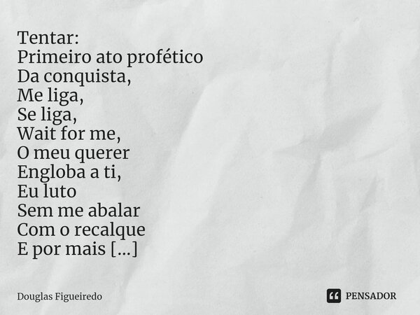 ⁠Tentar:
Primeiro ato profético
Da conquista,
Me liga,
Se liga,
Wait for me,
O meu querer
Engloba a ti,
Eu luto
Sem me abalar
Com o recalque
E por mais
Que eu c... Frase de Douglas Figueiredo.