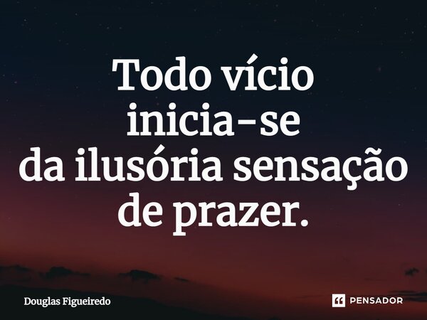 ⁠Todo vício inicia-se da ilusória sensação de prazer.... Frase de Douglas Figueiredo.