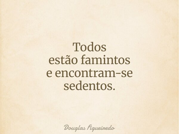 Todos estão famintos e encontram-se sedentos.... Frase de Douglas Figueiredo.