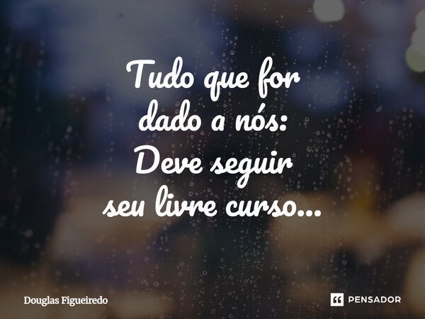 Tudo que for dado a nós: Deve seguir seu livre curso...⁠... Frase de Douglas Figueiredo.