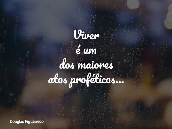 Viver é um dos maiores atos proféticos...⁠... Frase de Douglas Figueiredo.