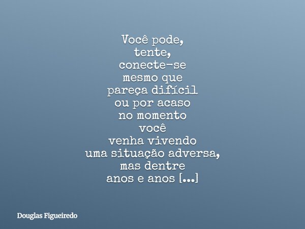 Você pode, tente, conecte-se mesmo que pareça difícil ou por acaso no momento você venha vivendo uma situação adversa, mas dentre anos e anos não é de se espant... Frase de Douglas Figueiredo.