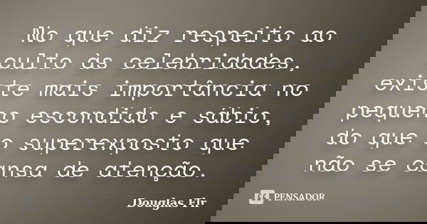 No que diz respeito ao culto às celebridades, existe mais importância no pequeno escondido e sábio, do que o superexposto que não se cansa de atenção.... Frase de Douglas Flr.