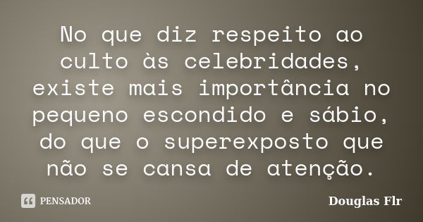 No que diz respeito ao culto às celebridades, existe mais importância no pequeno escondido e sábio, do que o superexposto que não se cansa de atenção.... Frase de Douglas Flr.