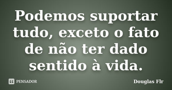 Podemos suportar tudo, exceto o fato de não ter dado sentido à vida.... Frase de Douglas Flr.