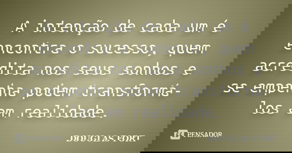 A intenção de cada um é encontra o sucesso, quem acredita nos seus sonhos e se empenha podem transformá-los em realidade.... Frase de DOUGLAS FORT.
