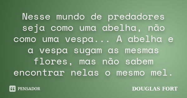 Nesse mundo de predadores seja como uma abelha, não como uma vespa... A abelha e a vespa sugam as mesmas flores, mas não sabem encontrar nelas o mesmo mel.... Frase de DOUGLAS FORT.