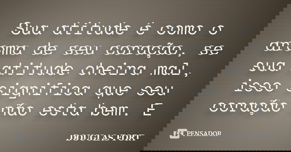 Sua atitude é como o aroma de seu coração, se sua atitude cheira mal, isso significa que seu coração não esta bem. E... Frase de DOUGLAS FORT.