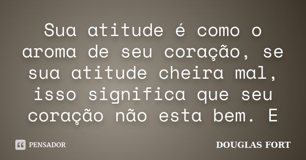 Sua atitude é como o aroma de seu coração, se sua atitude cheira mal, isso significa que seu coração não esta bem. E... Frase de DOUGLAS FORT.