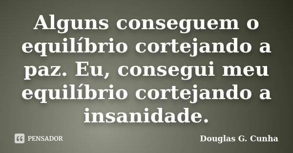 Alguns conseguem o equilíbrio cortejando a paz. Eu, consegui meu equilíbrio cortejando a insanidade.... Frase de Douglas G. Cunha.