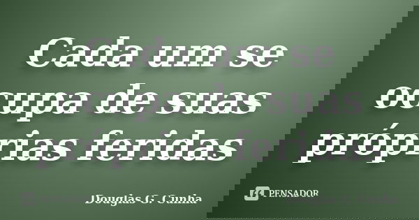 Cada um se ocupa de suas próprias feridas... Frase de Douglas G. Cunha.