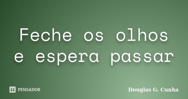 Feche os olhos e espera passar... Frase de Douglas G. Cunha.