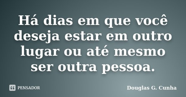 Há dias em que você deseja estar em outro lugar ou até mesmo ser outra pessoa.... Frase de Douglas G. Cunha.