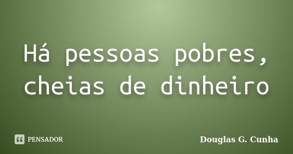 Há pessoas pobres, cheias de dinheiro... Frase de Douglas G. Cunha.