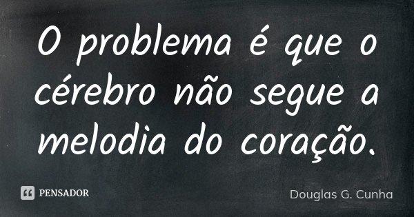 O problema é que o cérebro não segue a melodia do coração.... Frase de Douglas G. Cunha.