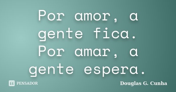 Por amor, a gente fica. Por amar, a gente espera.... Frase de Douglas G. Cunha.