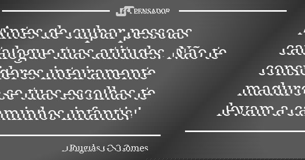 Antes de culpar pessoas catalogue tuas atitudes. Não te consideres inteiramente maduro se tuas escolhas te levam a caminhos infantis!... Frase de Douglas G S Gomes.